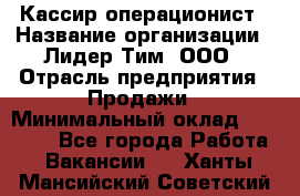 Кассир-операционист › Название организации ­ Лидер Тим, ООО › Отрасль предприятия ­ Продажи › Минимальный оклад ­ 13 000 - Все города Работа » Вакансии   . Ханты-Мансийский,Советский г.